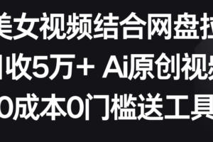 AI美女视频结合网盘拉新，日收5万+ 两分钟一条Ai原创视频，0成本0门槛送工具