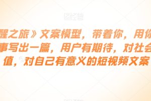 《觉醒之旅》文案模型，带着你，用你的一件小事写出一篇，用户有期待，对社会有价值，对自己有意义的短视频文案