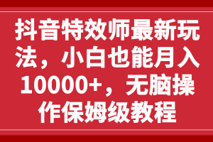 （7897期）抖音特效师最新玩法，小白也能月入10000+，无脑操作保姆级教程