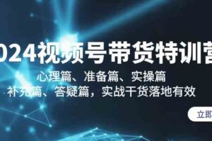 （9234期）2024视频号带货特训营：心理篇、准备篇、实操篇、补充篇、答疑篇，实战…