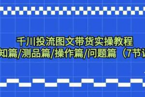 千川投流图文带货实操教程：认知篇/测品篇/操作篇/问题篇（7节课）