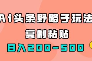 （7384期）AI头条野路子玩法，只需复制粘贴，日入200-500+