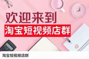 淘宝短视频店群：店铺注册、选品思路、视频素材、上传产品、采购与发货、商品优化等