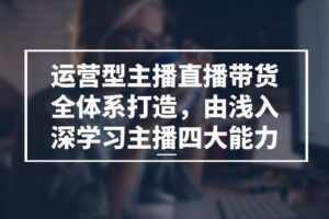 运营型主播直播带货全体系打造，由浅入深学习主播四大能力（9节）