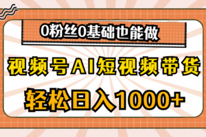 （10945期）视频号AI短视频带货，轻松日入1000+，0粉丝0基础也能做