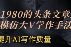 价值1980头条文章AI投喂训练模仿大v写作手法，提升AI写作质量【揭秘】