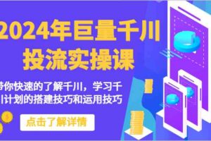 2024年巨量千川投流实操课-带你快速的了解千川，学习千川计划的搭建技巧和运用技巧