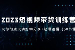 （5071期）2023短视频带货训练营：带你彻底玩转好物分享+起号逻辑（50节课）