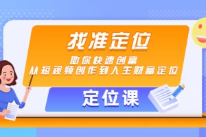 （4366期）【定位课】找准定位，助你快速创富，从短视频创作到人生财富定位