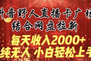 每天收入2000+，抖音野人直播卡广场，结合网盘拉新，纯无人，小白轻松上手【揭秘】