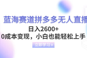 （8331期）蓝海赛道拼多多无人直播，日入2600+，0成本变现，小白也能轻松上手