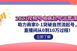 （7110期）2023视频号-电商起号运营课 助力商家0-1突破自然流起号 直播间从0到10w过程