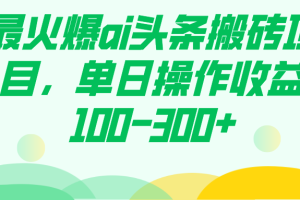 （7560期）最火爆ai头条搬砖项目，单日操作收益100-300+