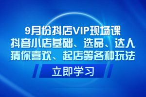 （7476期）9月份抖店VIP现场课，抖音小店基础、选品、达人、猜你喜欢、起店等各种玩法