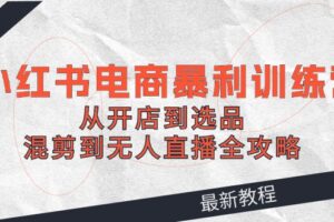 2024小红书电商暴利训练营：从开店到选品，混剪到无人直播全攻略