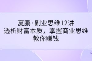 （3311期）夏鹏·副业思维12讲，透析财富本质，掌握商业思维，教你赚钱