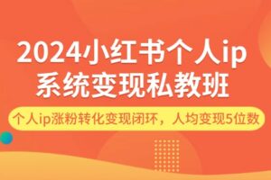 2024小红书个人ip系统变现私教班，个人ip涨粉转化变现闭环，人均变现5位数