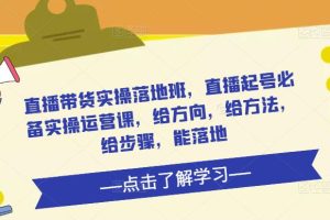 直播带货实操落地班，直播起号必备实操运营课，给方向，给方法，给步骤，能落地