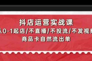 （9705期）抖店运营实战课：从0-1起店/不直播/不投流/不发视频/商品卡自然流出单