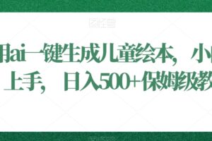 利用ai一键生成儿童绘本，小白轻松上手，日入500+保姆级教学【揭秘】