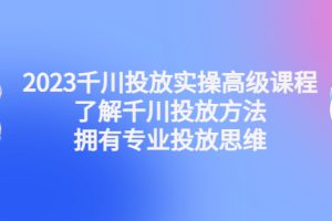 （4667期）2023千川投放实操高级课程：了解千川投放方法，拥有专业投放思维