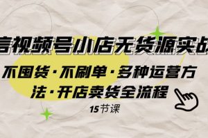 （7779期）微信视频号小店无货源实战 不囤货·不刷单·多种运营方法·开店卖货全流程