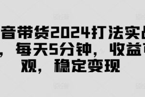 抖音带货2024打法实战课，每天5分钟，收益可观，稳定变现【揭秘】