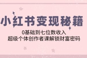 （12555期）小红书变现秘籍：0基础到七位数收入，超级个体创作者课解锁财富密码