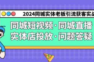 （9122期）2024同城实体老板引流获客实操同城短视频·同城直播·实体店投放·问题答疑