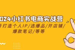 （10375期）2024小红书电商实战营，养号打造IP/选爆品/开店铺/爆款笔记/等等（24节）