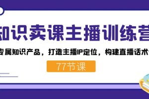 （7467期）知识卖课主播训练营：找准专属知识产品，打造主播IP定位，构建直播话术体系