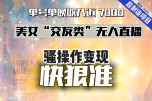 美女“交友类”无人直播，变现快、狠、准，单号单晚收入近7000。2024，超耐造“男粉”变现项目