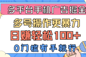 （10702期）多平台手机广告掘， 多号操作更暴力，日赚轻松100+，0门槛有手就行