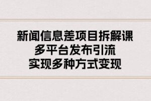 （10805期）新闻信息差项目拆解课：多平台发布引流，实现多种方式变现