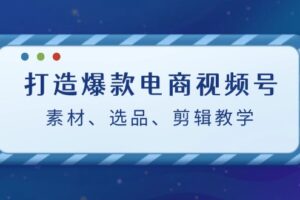 打造爆款电商视频号：素材、选品、剪辑教程