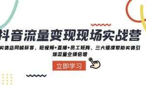 （8095期）抖音·流量变现现场实战营：实体店同城获客，短视频+直播+员工矩阵 三大…