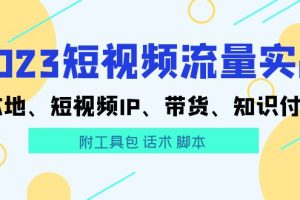 （5883期）2023短视频流量实战 本地、短视频IP、带货、知识付费（附工具包 话术 脚本)