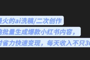 最火的ai洗稿，无脑批量生成爆款小红书内容，省时省力，每天收入不只300+【揭秘】