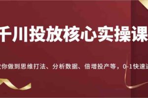 千川投放核心实操课，教你做到思维打法、分析数据、倍增投产等，0-1快速进步