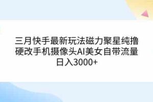 （9247期）三月快手最新玩法磁力聚星纯撸，硬改手机摄像头AI美女自带流量日入3000+…