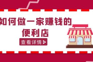 （5307期）200w粉丝大V教你如何做一家赚钱的便利店选址教程，抖音卖999（无水印）