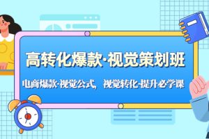 （5114期）高转化爆款·视觉策划班：电商爆款·视觉公式，视觉转化·提升必学课！