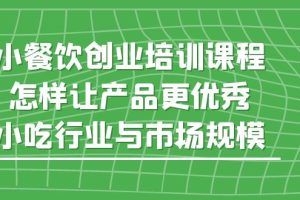 （5581期）小餐饮创业培训课程，怎样让产品更优秀，小吃行业与市场规模