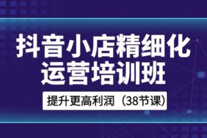 抖音小店精细化运营培训班，提升更高利润（38节课）