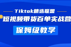 （5162期）Tiktok精选联盟·短视频带货百单实战营 保姆级教学 快速成为Tiktok带货达人