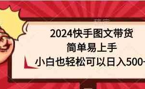 （9958期）2024快手图文带货，简单易上手，小白也轻松可以日入500+