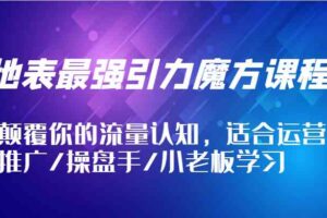 地表最强引力魔方课程，颠覆你的流量认知，适合运营/推广/操盘手/小老板学习