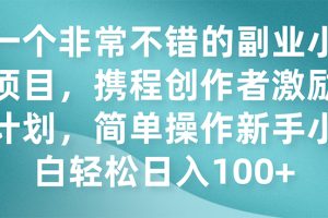 （7613期）一个非常不错的副业小项目，携程创作者激励计划，简单操作新手小白日入100+