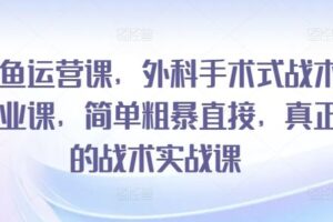 闲鱼运营课，外科手术式战术创业课，简单粗暴直接，真正的战术实战课