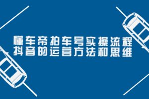 （3718期）懂车帝拍车号实操流程：抖音的运营方法和思维（价值699元）